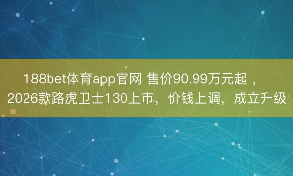 188bet体育app官网 售价90.99万元起 ， 2026款路虎卫士130上市，价钱上调，成立升级