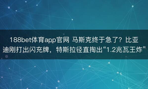 188bet体育app官网 马斯克终于急了？比亚迪刚打出闪充牌，特斯拉径直掏出“1.2兆瓦王炸”