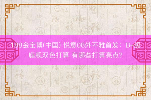 188金宝博(中国) 悦意08外不雅首发：B+级旗舰双色打算 有哪些打算亮点？