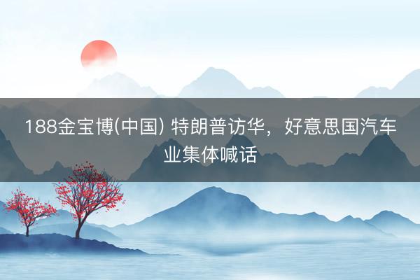 188金宝博(中国) 特朗普访华,好意思国汽车业集体喊话
