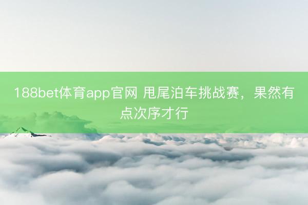 188bet体育app官网 甩尾泊车挑战赛,果然有点次序才行