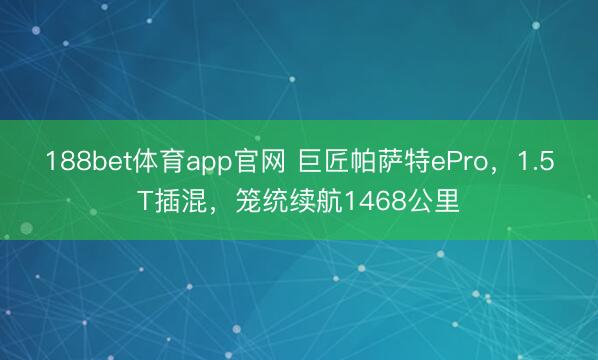 188bet体育app官网 巨匠帕萨特ePro，1.5T插混，笼统续航1468公里