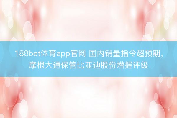 188bet体育app官网 国内销量指令超预期，摩根大通保管比亚迪股份增握评级