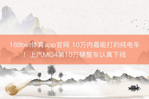 188bet体育app官网 10万内最能打的纯电车！上汽MG4第10万辆整车认真下线