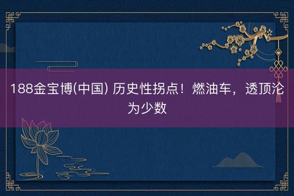 188金宝博(中国) 历史性拐点！燃油车，透顶沦为少数