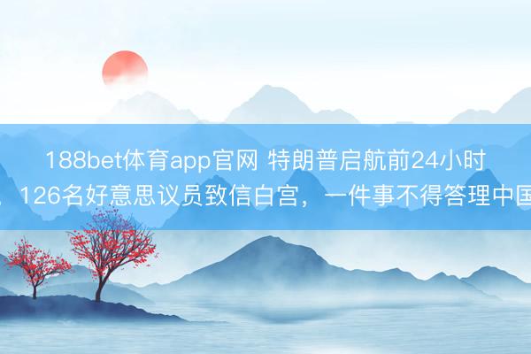 188bet体育app官网 特朗普启航前24小时，126名好意思议员致信白宫，一件事不得答理中国