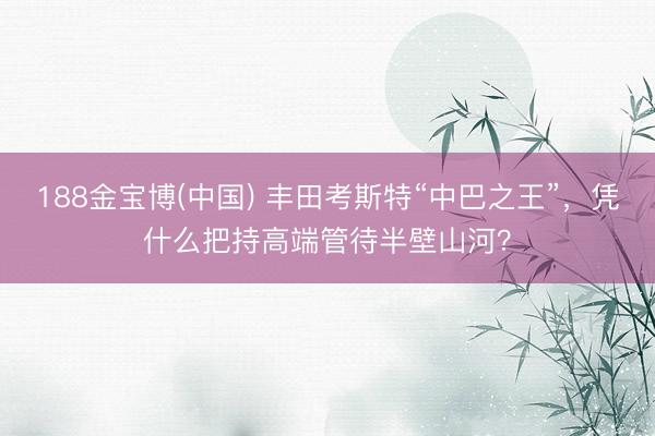 188金宝博(中国) 丰田考斯特“中巴之王”，凭什么把持高端管待半壁山河？