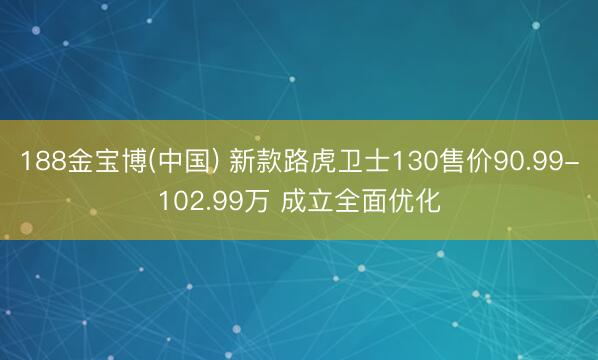 188金宝博(中国) 新款路虎卫士130售价90.99-102.99万 成立全面优化