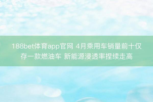 188bet体育app官网 4月乘用车销量前十仅存一款燃油车 新能源浸透率捏续走高