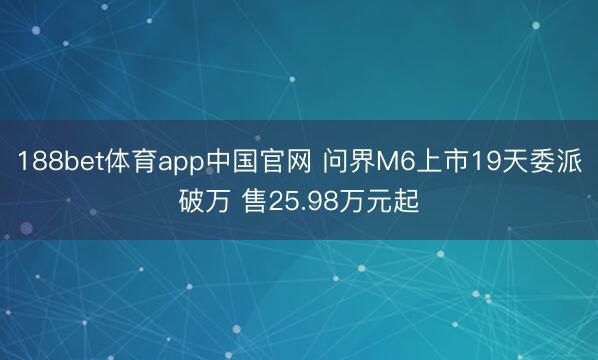 188bet体育app中国官网 问界M6上市19天委派破万 售25.98万元起