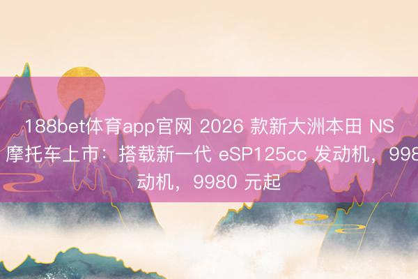 188bet体育app官网 2026 款新大洲本田 NS125LA 摩托车上市：搭载新一代 eSP125cc 发动机，9980 元起