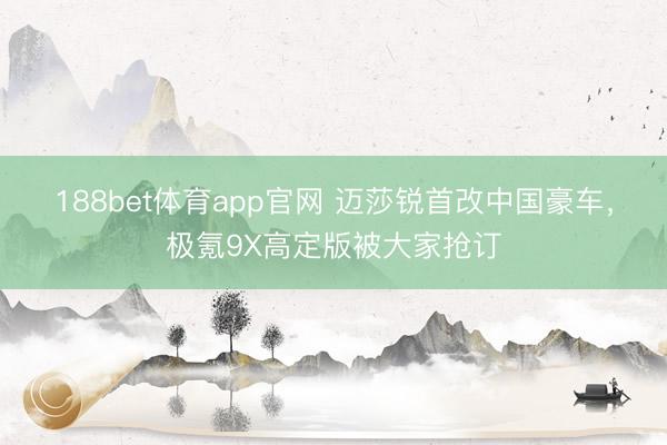 188bet体育app官网 迈莎锐首改中国豪车,极氪9X高定版被大家抢订