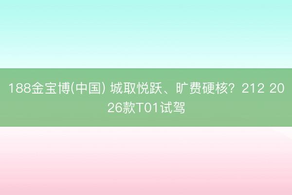 188金宝博(中国) 城取悦跃、旷费硬核?212 2026款T01试驾