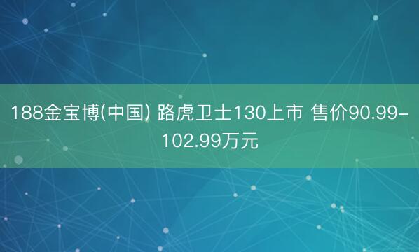 188金宝博(中国) 路虎卫士130上市 售价90.99-102.99万元