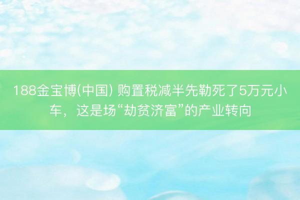 188金宝博(中国) 购置税减半先勒死了5万元小车，这是场“劫贫济富”的产业转向