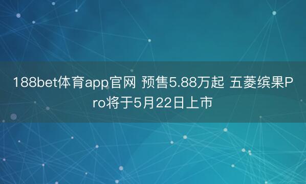 188bet体育app官网 预售5.88万起 五菱缤果Pro将于5月22日上市