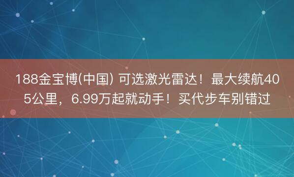 188金宝博(中国) 可选激光雷达！最大续航405公里，6.99万起就动手！买代步车别错过
