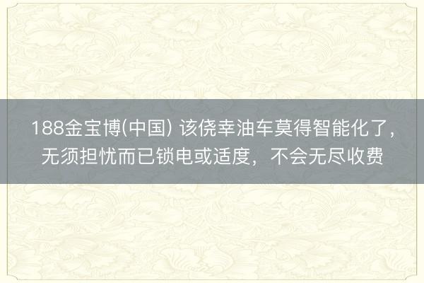 188金宝博(中国) 该侥幸油车莫得智能化了，无须担忧而已锁电或适度，不会无尽收费