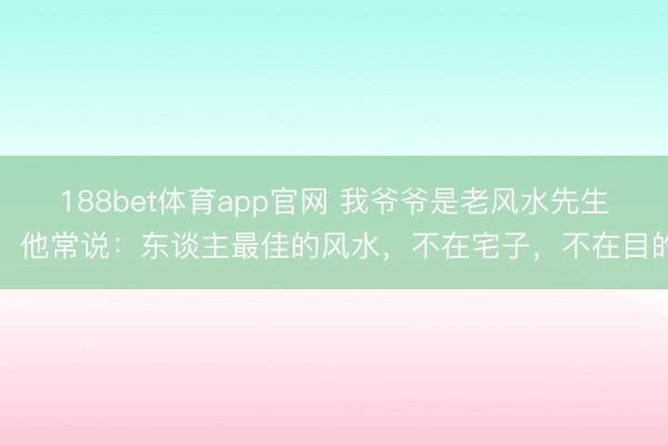 188bet体育app官网 我爷爷是老风水先生，他常说：东谈主最佳的风水，不在宅子，不在目的