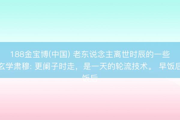 188金宝博(中国) 老东说念主离世时辰的一些玄学肃穆: 更阑子时走，是一天的轮流技术。 早饭后