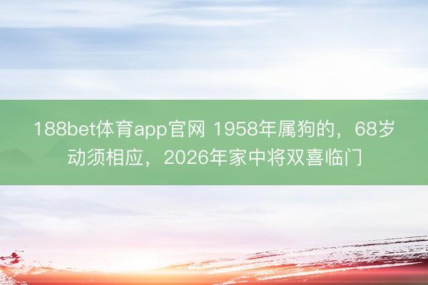 188bet体育app官网 1958年属狗的，68岁动须相应，2026年家中将双喜临门
