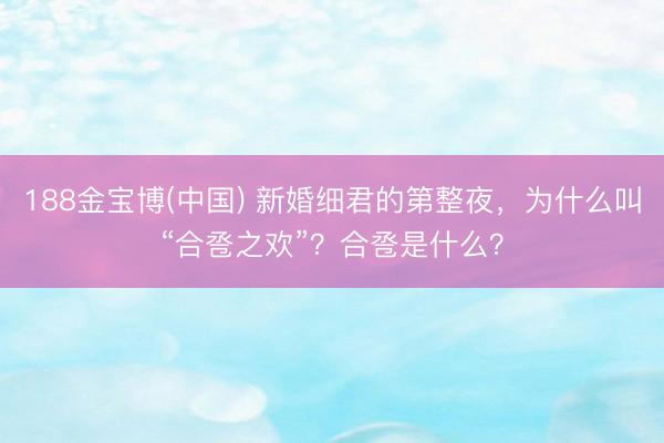 188金宝博(中国) 新婚细君的第整夜，为什么叫“合卺之欢”？合卺是什么？