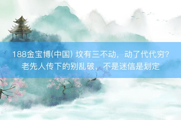 188金宝博(中国) 坟有三不动，动了代代穷？老先人传下的别乱破，不是迷信是划定