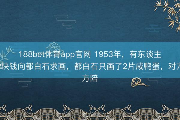188bet体育app官网 1953年，有东谈主花2块钱向都白石求画，都白石只画了2片咸鸭蛋，对方陪