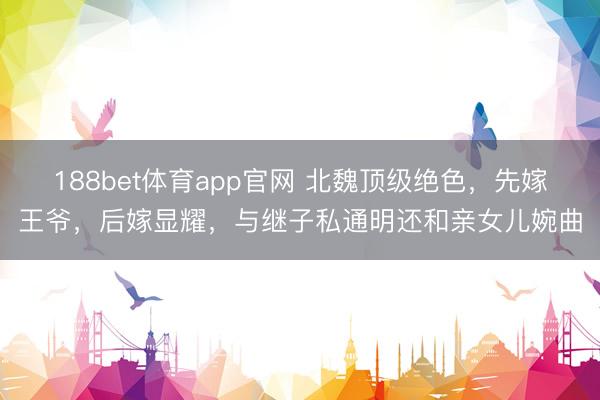 188bet体育app官网 北魏顶级绝色，先嫁王爷，后嫁显耀，与继子私通明还和亲女儿婉曲