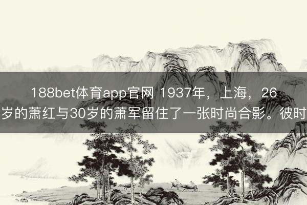 188bet体育app官网 1937年，上海，26岁的萧红与30岁的萧军留住了一张时尚合影。彼时
