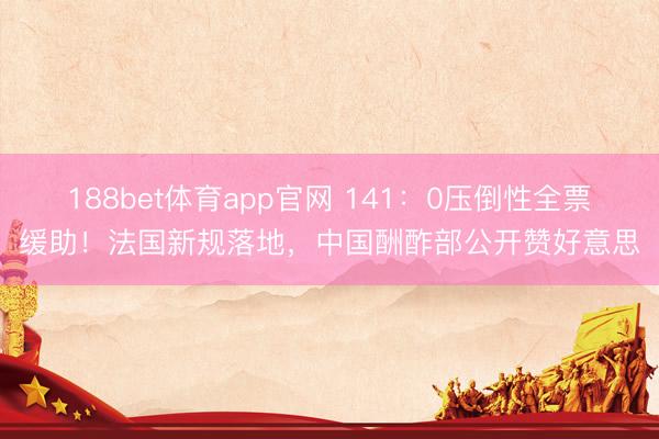 188bet体育app官网 141：0压倒性全票缓助！法国新规落地，中国酬酢部公开赞好意思