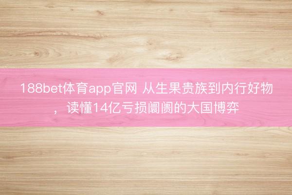 188bet体育app官网 从生果贵族到内行好物，读懂14亿亏损阛阓的大国博弈
