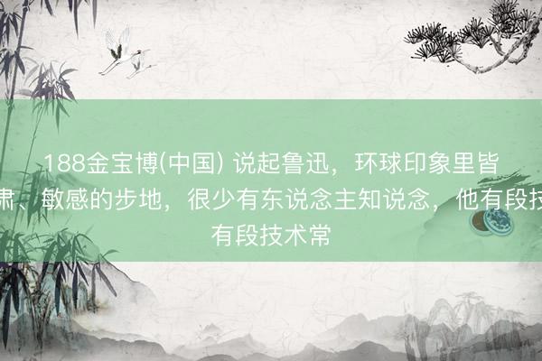 188金宝博(中国) 说起鲁迅，环球印象里皆是严肃、敏感的步地，很少有东说念主知说念，他有段技术常