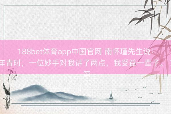 188bet体育app中国官网 南怀瑾先生说：“我年青时，一位妙手对我讲了两点，我受益一辈子。 第一