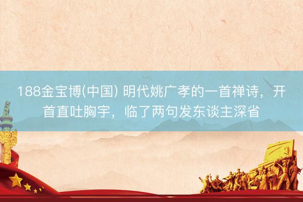 188金宝博(中国) 明代姚广孝的一首禅诗，开首直吐胸宇，临了两句发东谈主深省