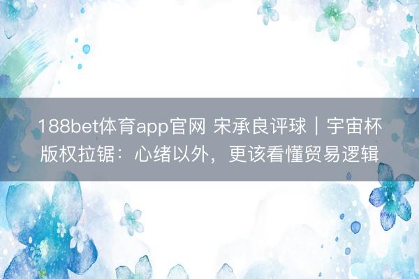 188bet体育app官网 宋承良评球｜宇宙杯版权拉锯：心绪以外，更该看懂贸易逻辑