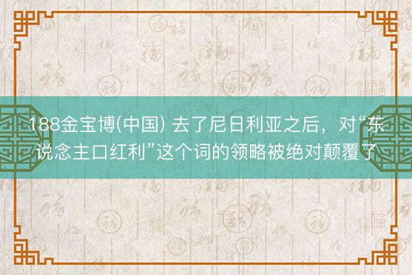 188金宝博(中国) 去了尼日利亚之后，对“东说念主口红利”这个词的领略被绝对颠覆了