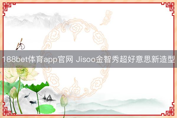 188bet体育app官网 Jisoo金智秀超好意思新造型