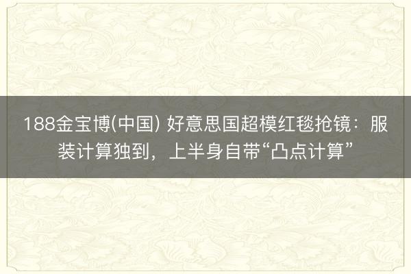 188金宝博(中国) 好意思国超模红毯抢镜：服装计算独到，上半身自带“凸点计算”