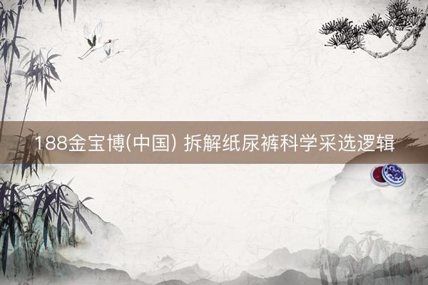 188金宝博(中国) 拆解纸尿裤科学采选逻辑