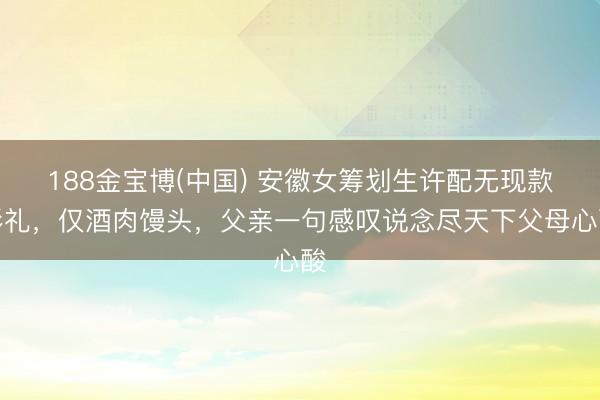188金宝博(中国) 安徽女筹划生许配无现款彩礼，仅酒肉馒头，父亲一句感叹说念尽天下父母心酸