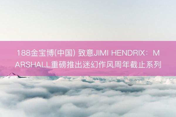 188金宝博(中国) 致意JIMI HENDRIX：MARSHALL重磅推出迷幻作风周年截止系列