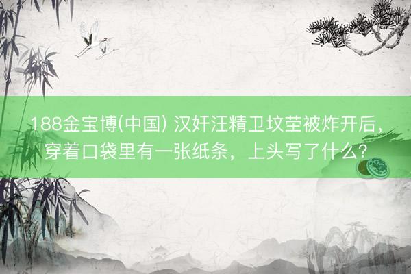 188金宝博(中国) 汉奸汪精卫坟茔被炸开后，穿着口袋里有一张纸条，上头写了什么？