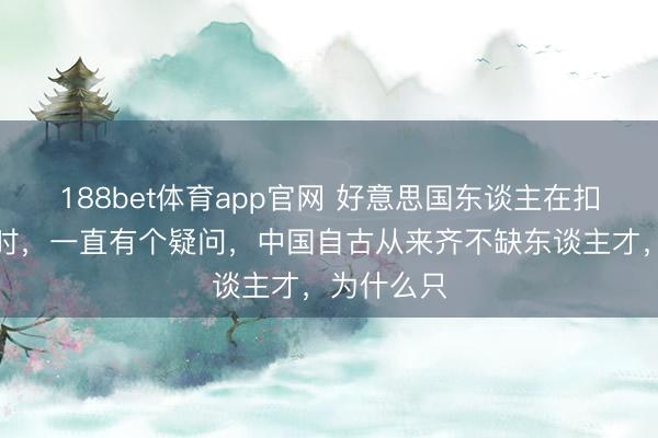 188bet体育app官网 好意思国东谈主在扣问毛泽东时，一直有个疑问，中国自古从来齐不缺东谈主才，为什么只