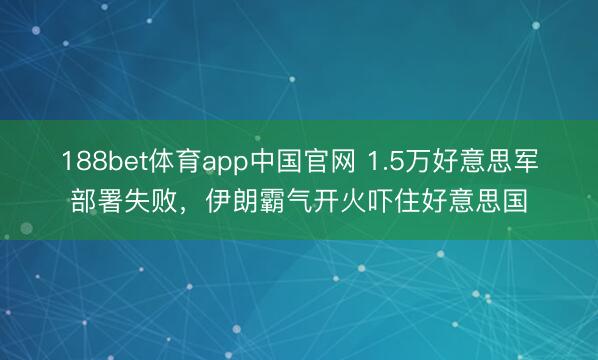 188bet体育app中国官网 1.5万好意思军部署失败，伊朗霸气开火吓住好意思国