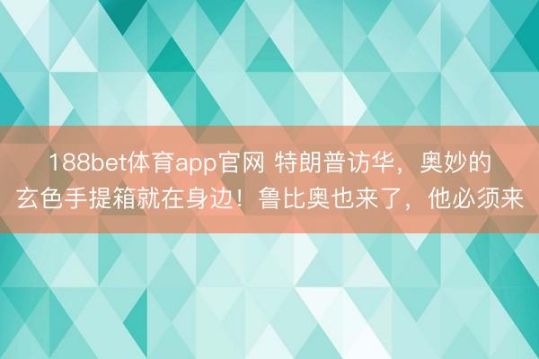 188bet体育app官网 特朗普访华，奥妙的玄色手提箱就在身边！鲁比奥也来了，他必须来