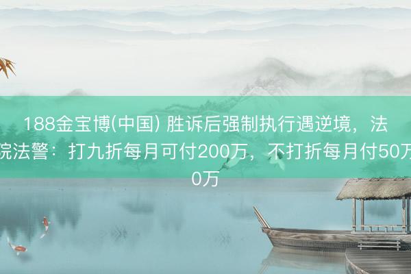 188金宝博(中国) 胜诉后强制执行遇逆境，法院法警：打九折每月可付200万，不打折每月付50万