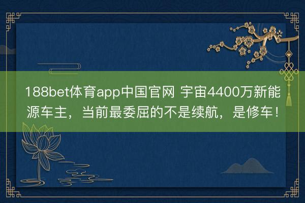 188bet体育app中国官网 宇宙4400万新能源车主，当前最委屈的不是续航，是修车！