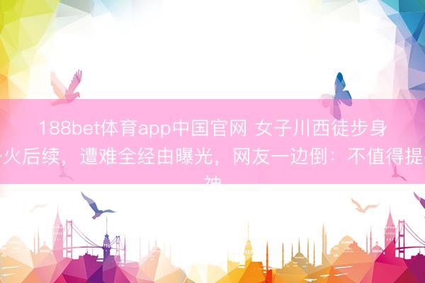 188bet体育app中国官网 女子川西徒步身一火后续,遭难全经由曝光,网友一边倒:不值得提神