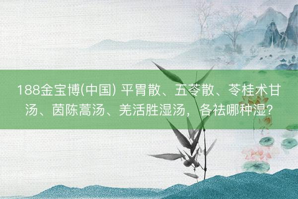 188金宝博(中国) 平胃散、五苓散、苓桂术甘汤、茵陈蒿汤、羌活胜湿汤，各祛哪种湿？